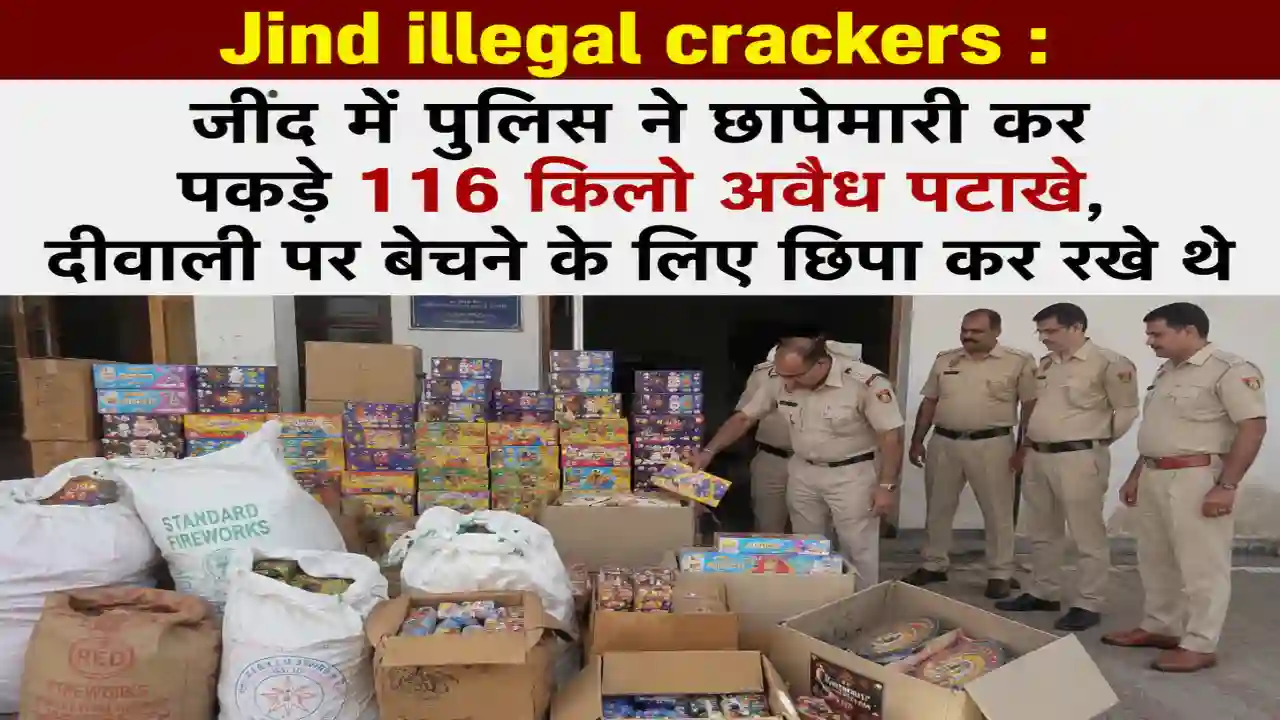 Jind illegal crackers : जींद में पुलिस ने छापेमारी कर पकड़े 116 किलो अवैध पटाखे, दीवाली पर बेचने के लिए छिपा कर रखे थे