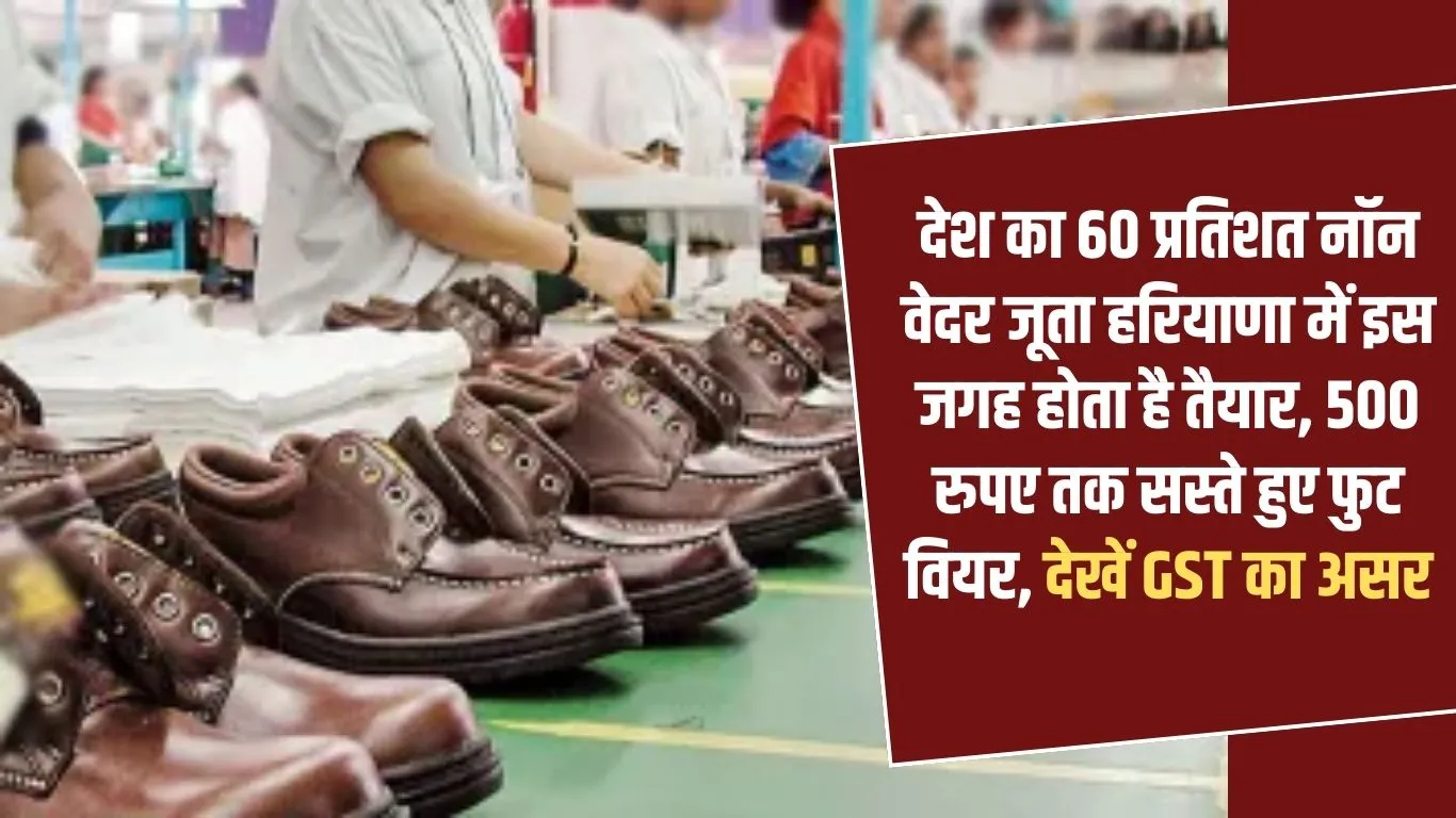 New GST Rate List: 60% of the country's non-weather shoes are manufactured in this place in Haryana, footwear has become cheaper by up to 500 rupees, see the impact of GST.