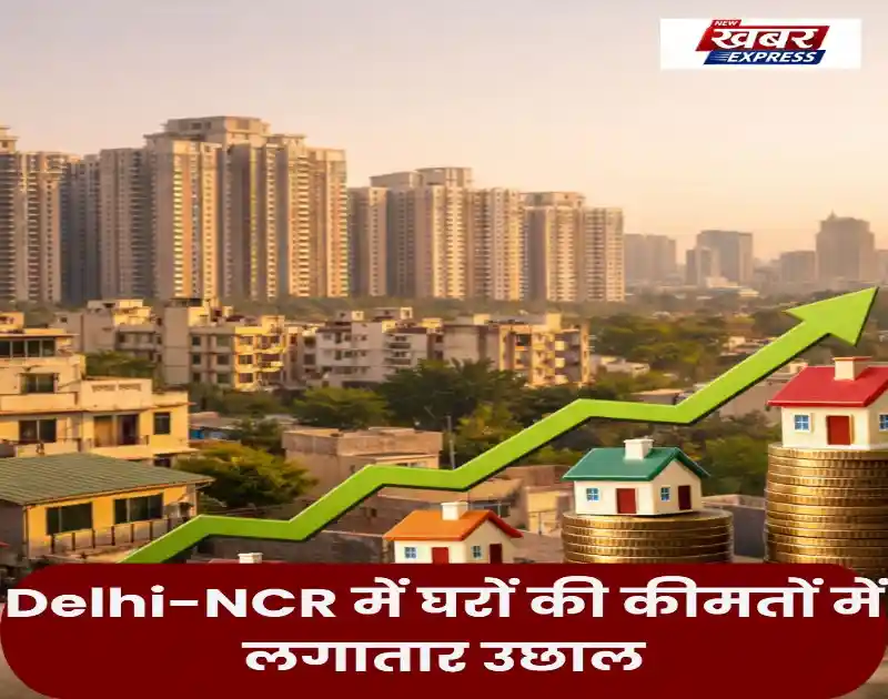 Delhi-NCR में घरों की कीमतों में लगातार उछाल