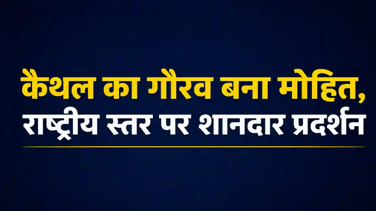 कैथल का गौरव बना मोहित, राष्ट्रीय स्तर पर शानदार प्रदर्शन: Kaithal News