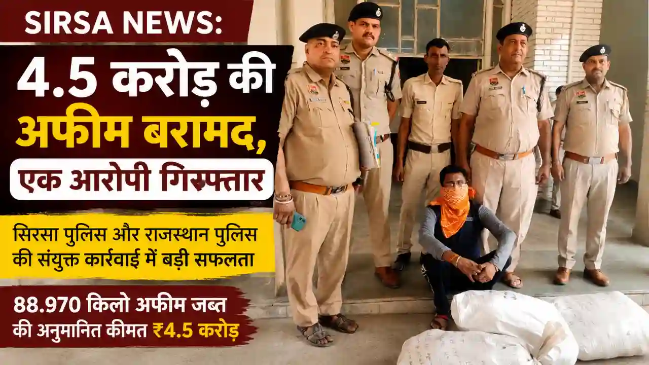 Sirsa News Today: 4.5 करोड़ की अफीम बरामद, एक आरोपी गिरफ्तार